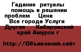 Гадание, ритуалы, помощь в решении проблем. › Цена ­ 1 000 - Все города Услуги » Другие   . Хабаровский край,Амурск г.